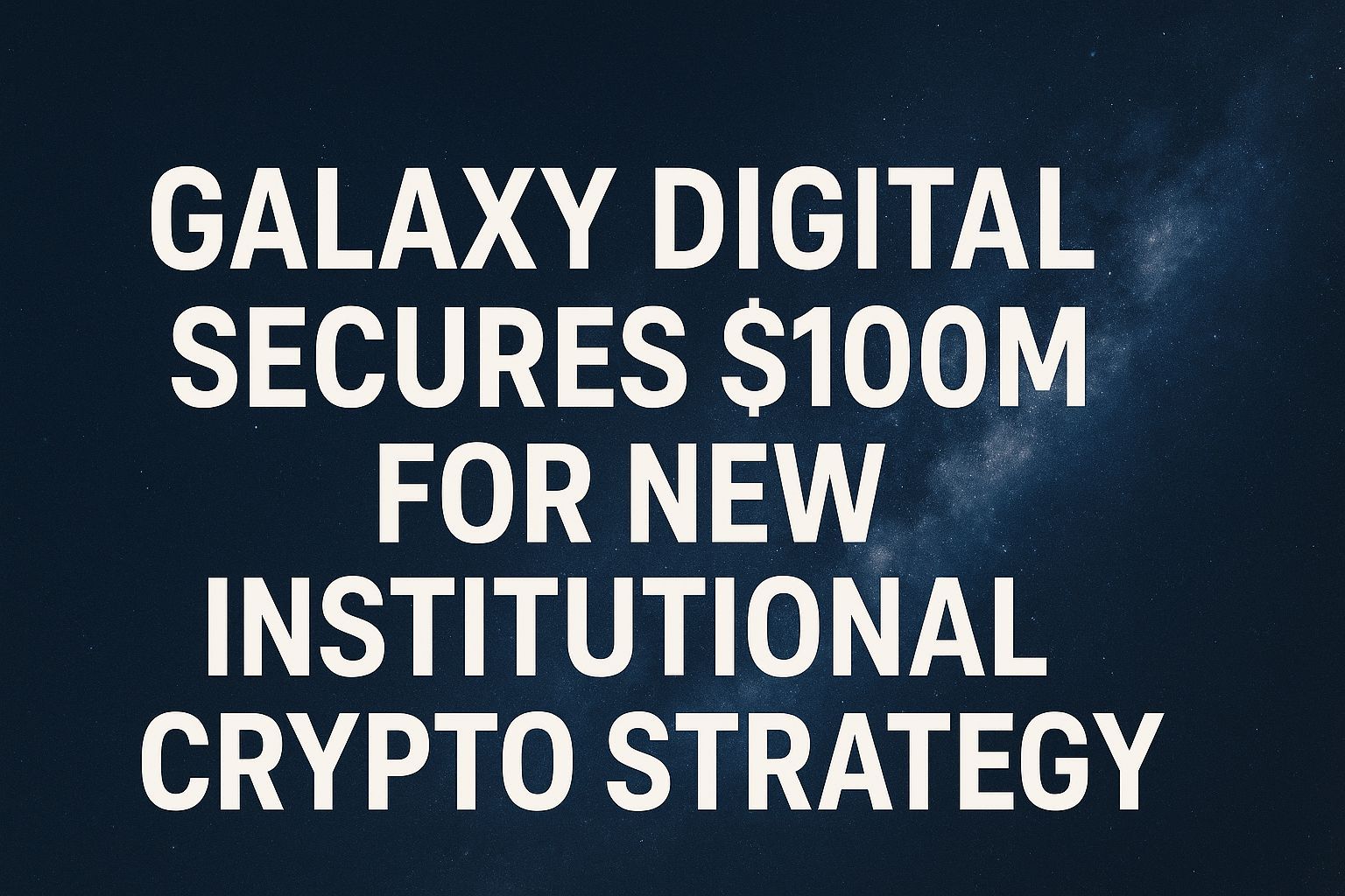 Galaxy Digital Secures $100M for New Institutional Crypto Strategy