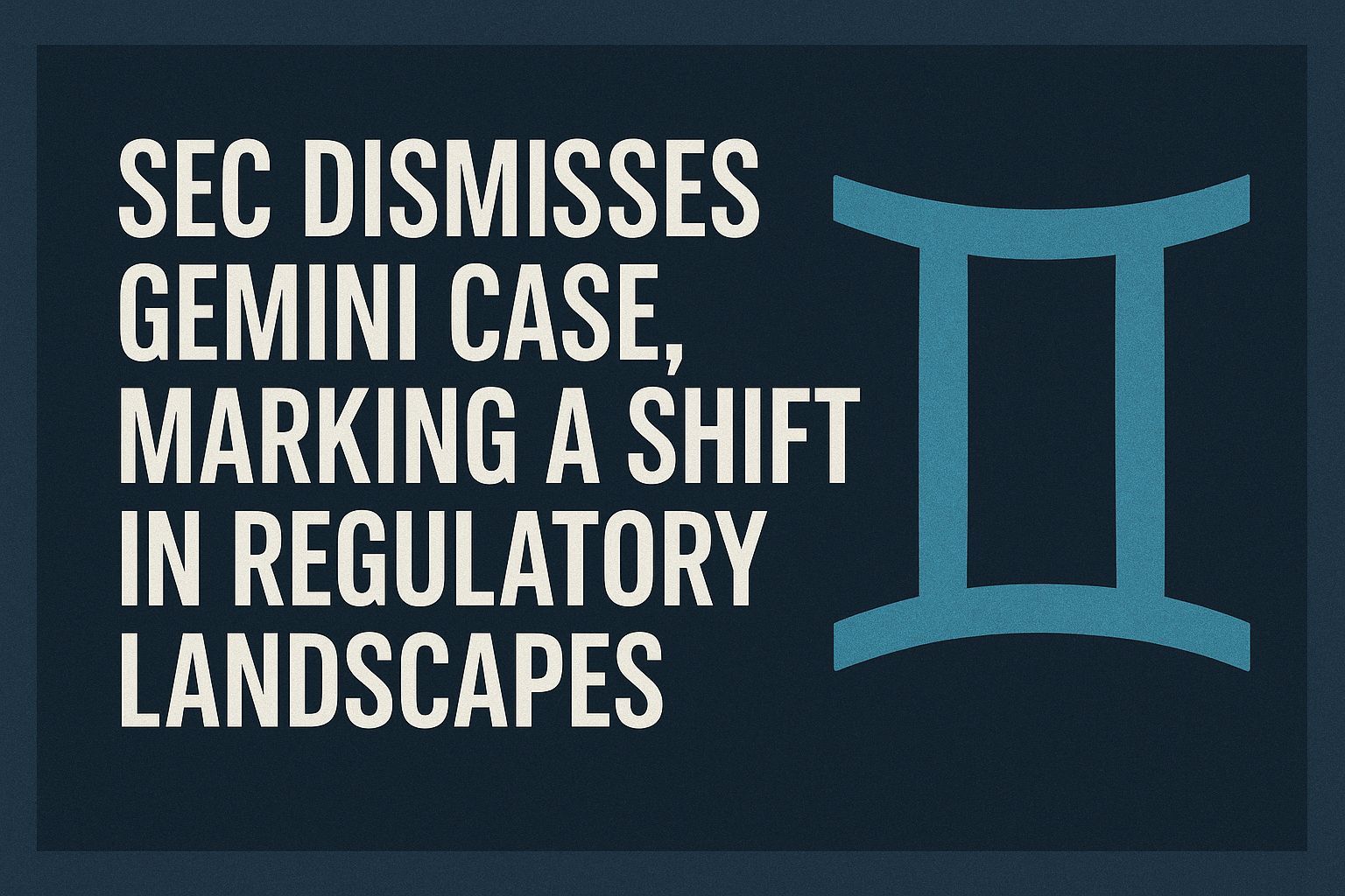 SEC Dismisses Gemini Case Marking a Shift in Regulatory Landscapes