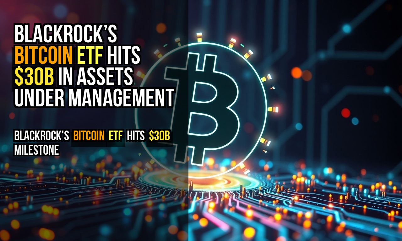 BlackRock’s Bitcoin ETF Hits $30B in Assets Under Management