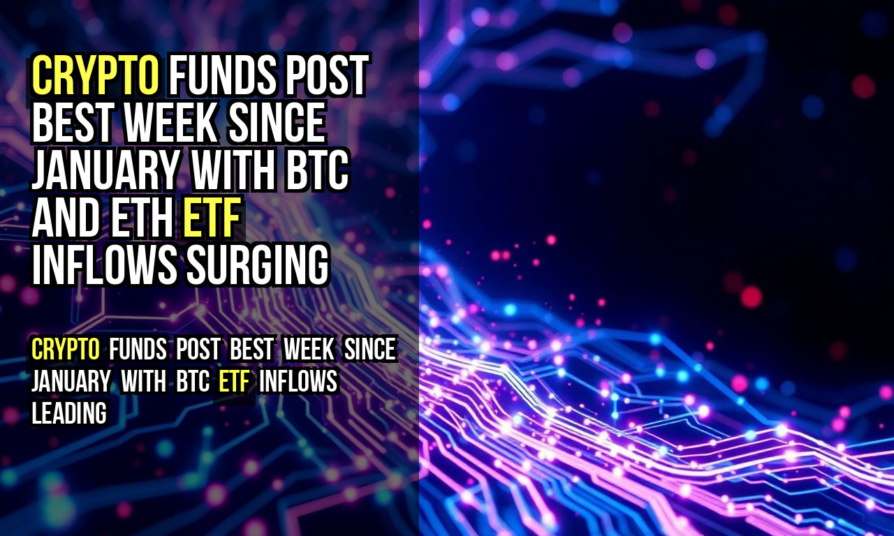 Crypto Funds Post Best Week Since January With BTC and ETH ETF Inflows Surging