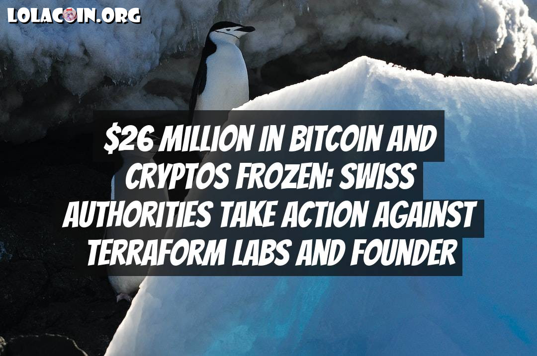 $26 Million in Bitcoin and Cryptos Frozen: Swiss Authorities Take Action Against Terraform Labs and Founder