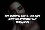 $26 Million in Crypto Frozen: Do Kwon and Associates Face Prosecution