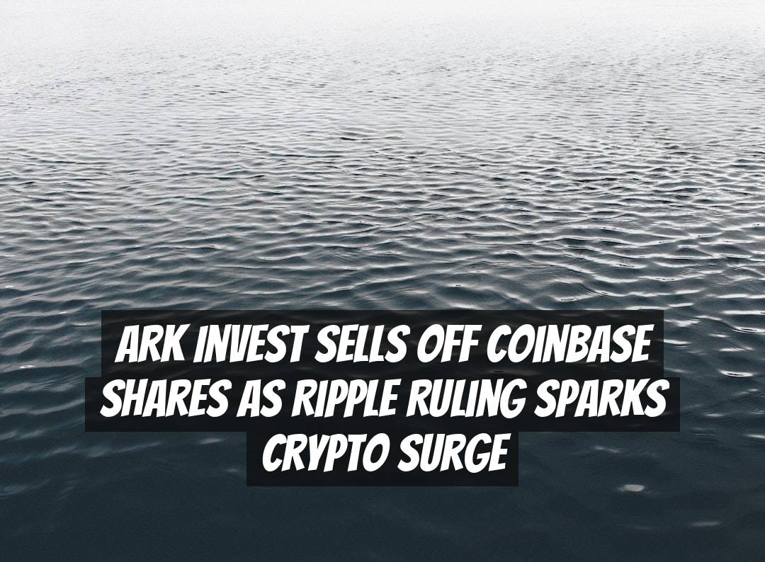 ARK Invest Sells Off Coinbase Shares as Ripple Ruling Sparks Crypto Surge