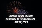 Arkham on the Rise but Vulnerable to Further Decline – July 22, 2023