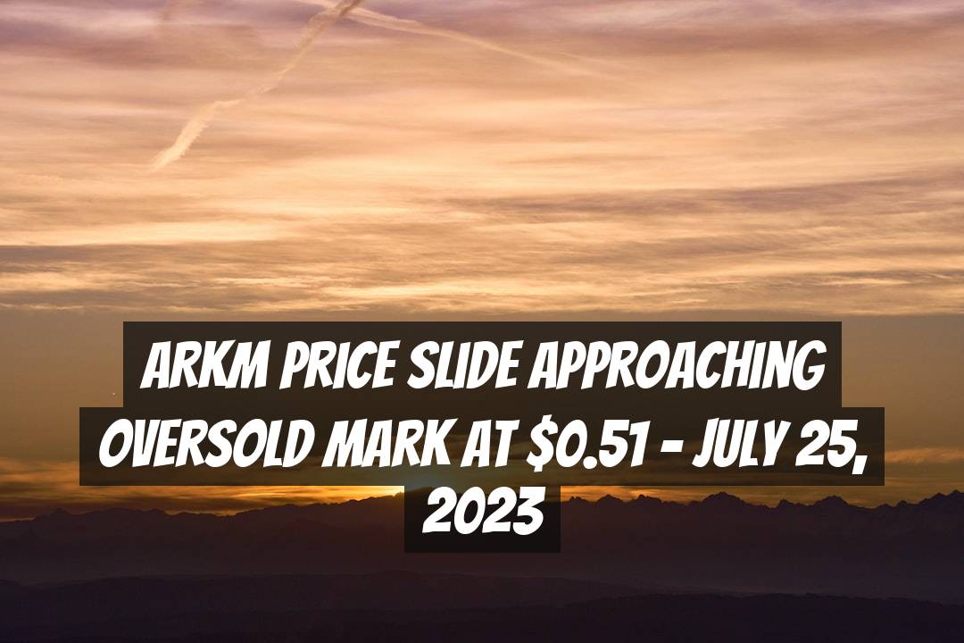 ARKM Price Slide Approaching Oversold Mark at $0.51 - July 25, 2023