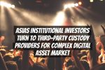 Asias Institutional Investors Turn to Third-Party Custody Providers for Complex Digital Asset Market