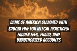 Bank of America Slammed with $250M Fine for Illegal Practices: Hidden Fees, Fraud, and Unauthorized Accounts