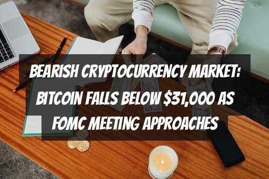 Bearish Cryptocurrency Market: Bitcoin Falls Below $31,000 as FOMC Meeting Approaches