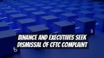 Binance and Executives Seek Dismissal of CFTC Complaint