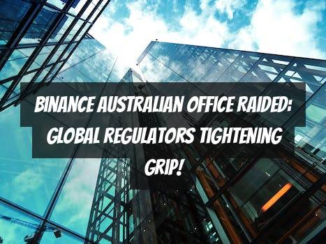 Binance Australian Office Raided: Global Regulators Tightening Grip!