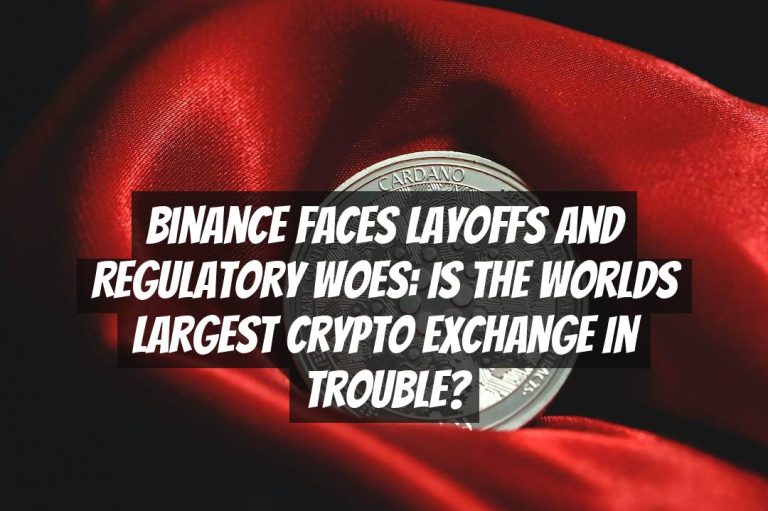 Binance Faces Layoffs and Regulatory Woes: Is the Worlds Largest Crypto Exchange in Trouble?