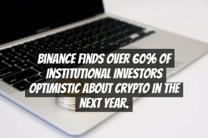 Binance finds over 60% of institutional investors optimistic about crypto in the next year.