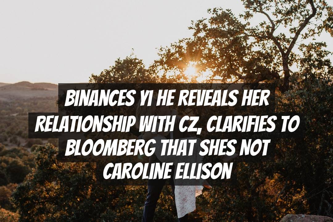 Binances Yi He reveals her relationship with CZ, clarifies to Bloomberg that shes not Caroline Ellison