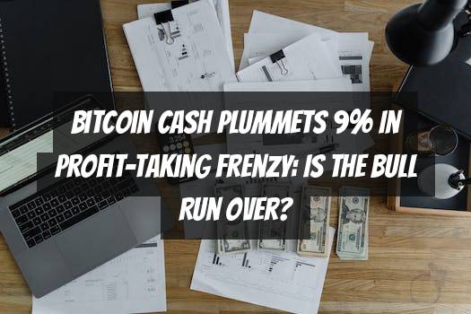Bitcoin Cash Plummets 9% in Profit-Taking Frenzy: Is the Bull Run Over?
