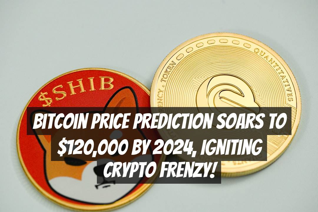 Bitcoin Price Prediction Soars to $120,000 by 2024, Igniting Crypto Frenzy!