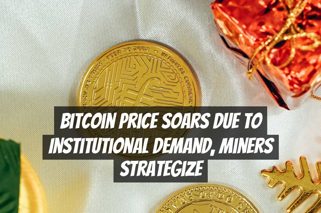 Bitcoin Price Soars Due to Institutional Demand, Miners Strategize