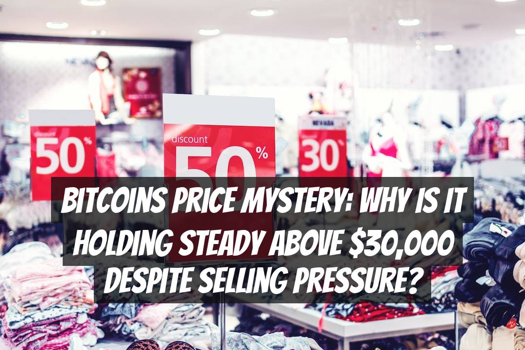 Bitcoins Price Mystery: Why is it Holding Steady Above $30,000 Despite Selling Pressure?