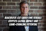 Blackrock CEO Larry Fink Reveals Cryptos Global Impact and Game-Changing Potential