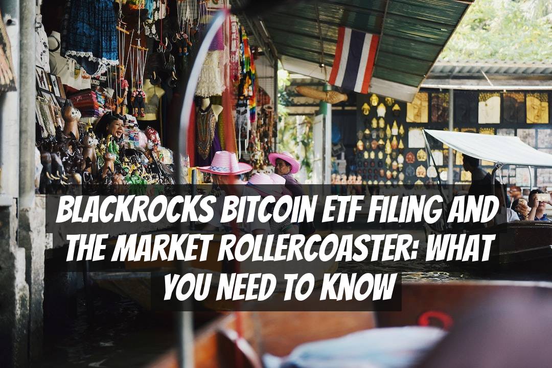 BlackRocks Bitcoin ETF Filing and the Market Rollercoaster: What You Need to Know