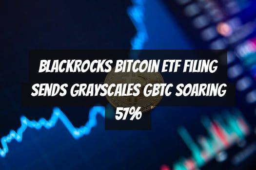 BlackRocks Bitcoin ETF Filing Sends Grayscales GBTC Soaring 57%