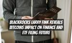 Blackrocks Larry Fink Reveals Bitcoins Impact on Finance and ETF Filing Future