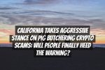 California Takes Aggressive Stance on Pig Butchering Crypto Scams: Will People Finally Heed the Warning?
