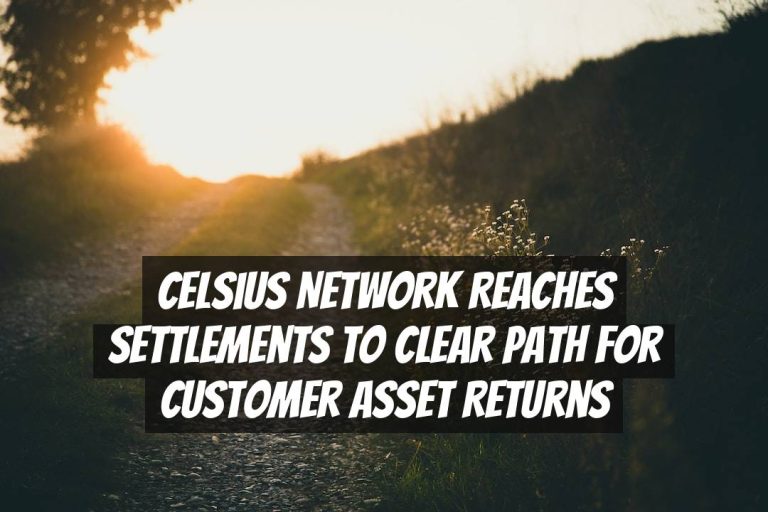 Celsius Network Reaches Settlements to Clear Path for Customer Asset Returns