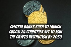 Central Banks Rush to Launch CBDCs: 24 Countries Set to Join the Crypto Revolution by 2030