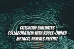 Citigroup Evaluates Collaboration with Ripple-Owned Metaco, Reveals Report
