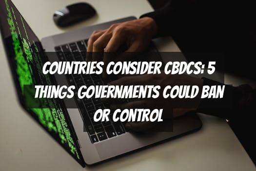 Countries Consider CBDCs: 5 Things Governments Could Ban or Control