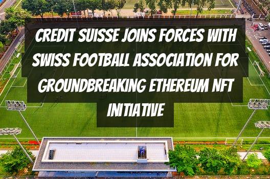 Credit Suisse Joins Forces with Swiss Football Association for Groundbreaking Ethereum NFT Initiative