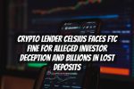 Crypto Lender Celsius Faces FTC Fine for Alleged Investor Deception and Billions in Lost Deposits