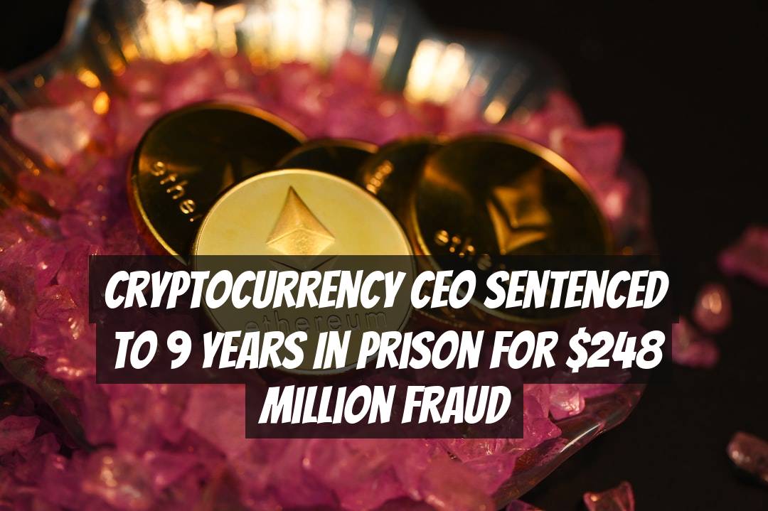 Cryptocurrency CEO Sentenced to 9 Years in Prison for $248 Million Fraud