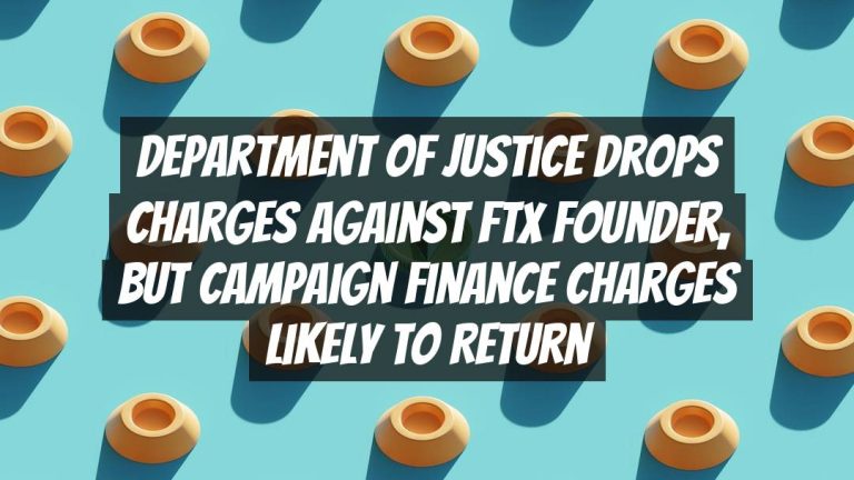 Department of Justice Drops Charges Against FTX Founder, but Campaign Finance Charges Likely to Return