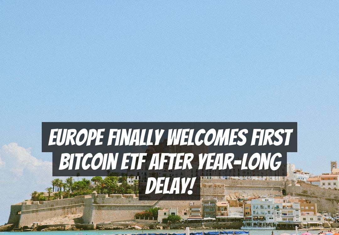 Europe Finally Welcomes First Bitcoin ETF After Year-Long Delay!