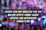 Father-Son Duo Arrested for $10 Million Crypto Fraud: Lavish Lifestyle and Mysterious Connections
