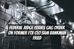 Federal Judge Issues Gag Order on Former FTX CEO Sam Bankman Fried