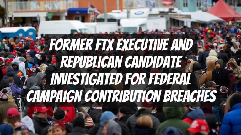 Former FTX Executive and Republican Candidate Investigated for Federal Campaign Contribution Breaches