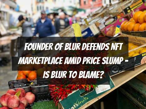 Founder of Blur Defends NFT Marketplace Amid Price Slump - Is Blur to Blame?