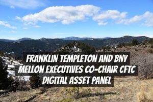 Franklin Templeton and BNY Mellon Executives Co-Chair CFTC Digital Asset Panel