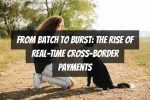 From Batch to Burst: The Rise of Real-Time Cross-Border Payments