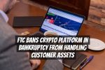 FTC Bans Crypto Platform in Bankruptcy from Handling Customer Assets