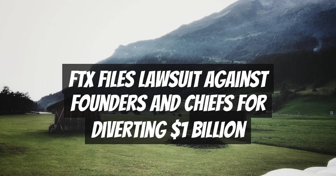 FTX Files Lawsuit Against Founders and Chiefs for Diverting $1 Billion
