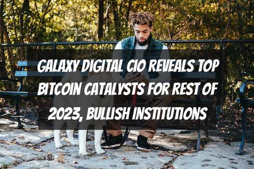 Galaxy Digital CIO Reveals Top Bitcoin Catalysts for Rest of 2023, Bullish Institutions