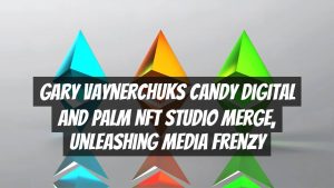 Gary Vaynerchuks Candy Digital and Palm NFT Studio Merge, Unleashing Media Frenzy