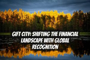 GIFT City: Shifting the Financial Landscape with Global Recognition