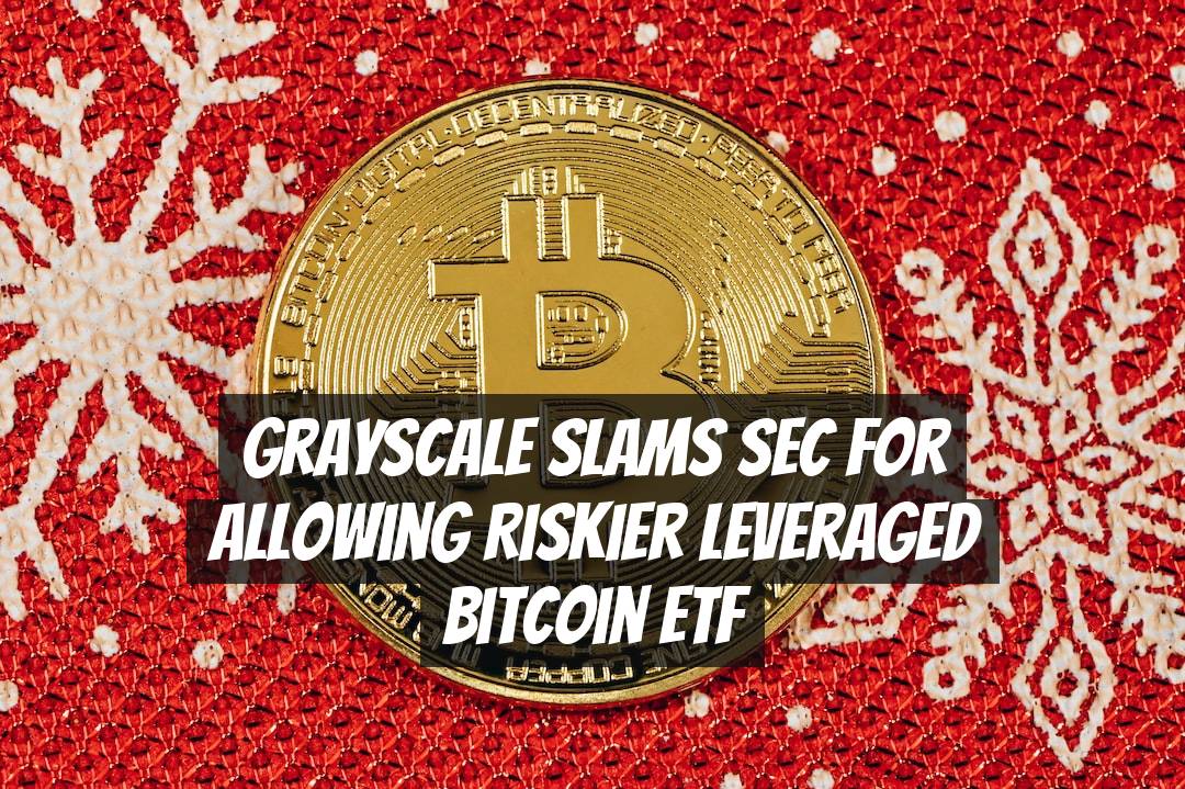 Grayscale Slams SEC for Allowing Riskier Leveraged Bitcoin ETF