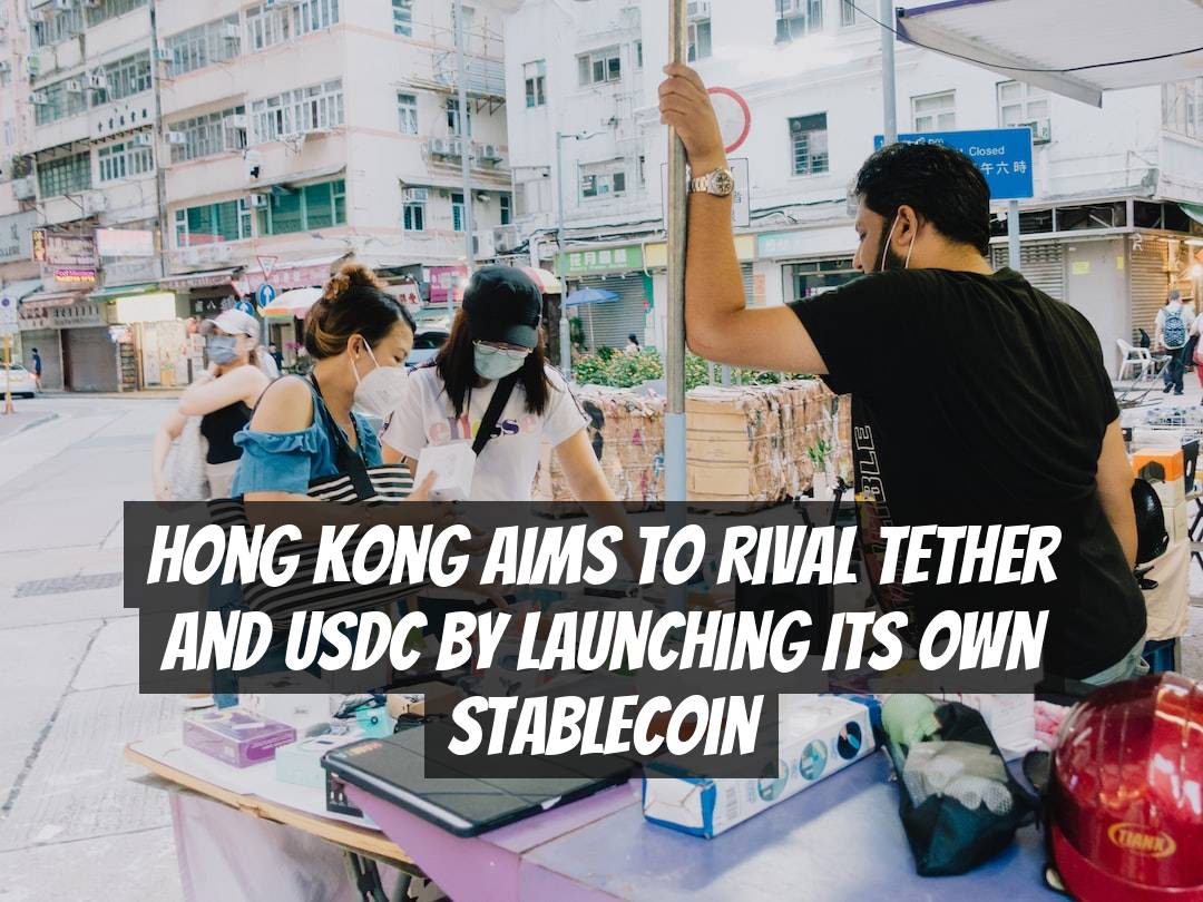 Hong Kong Aims to Rival Tether and USDC by Launching Its Own Stablecoin