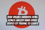 HSBC Breaks Barriers: Hong Kongs Largest Bank Opens Crypto ETF Trading to Clients