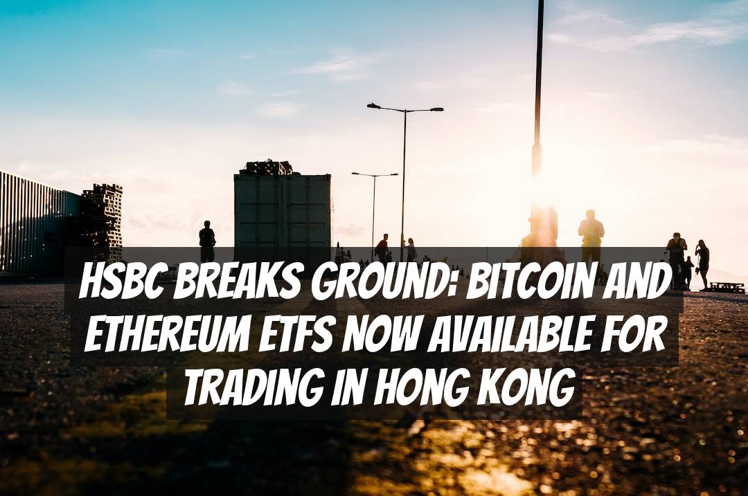 HSBC Breaks Ground: Bitcoin and Ethereum ETFs Now Available for Trading in Hong Kong